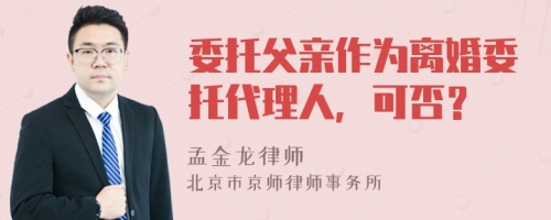 委托父親作為離婚委托代理人，可否？