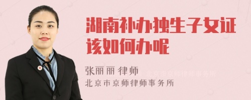 湖南補(bǔ)辦獨(dú)生子女證該如何辦呢