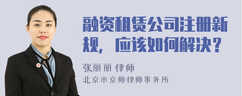 融資租賃公司注冊(cè)新規(guī)，應(yīng)該如何解決？