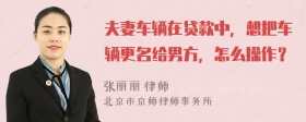 夫妻車輛在貸款中，想把車輛更名給男方，怎么操作？