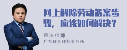 網(wǎng)上解除勞動(dòng)備案步驟，應(yīng)該如何解決？