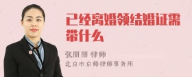 已經(jīng)離婚領(lǐng)結(jié)婚證需帶什么