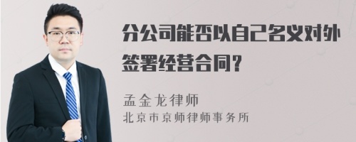 分公司能否以自己名義對外簽署經(jīng)營合同？