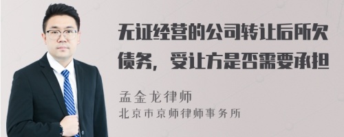 無證經(jīng)營的公司轉(zhuǎn)讓后所欠債務，受讓方是否需要承擔