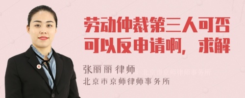 勞動仲裁第三人可否可以反申請啊，求解
