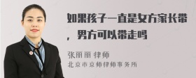 如果孩子一直是女方家長帶，男方可以帶走嗎