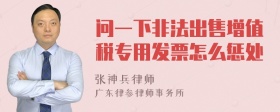 問(wèn)一下非法出售增值稅專(zhuān)用發(fā)票怎么懲處