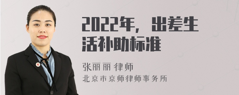 2022年，出差生活補(bǔ)助標(biāo)準(zhǔn)