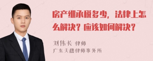 房產(chǎn)繼承稅多少，法律上怎么解決？應(yīng)該如何解決？