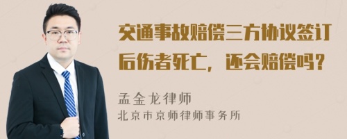 交通事故賠償三方協(xié)議簽訂后傷者死亡，還會賠償嗎？