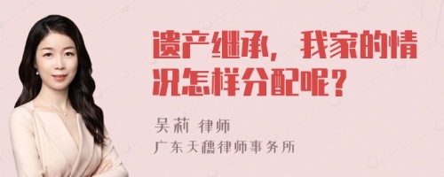 遺產(chǎn)繼承，我家的情況怎樣分配呢？