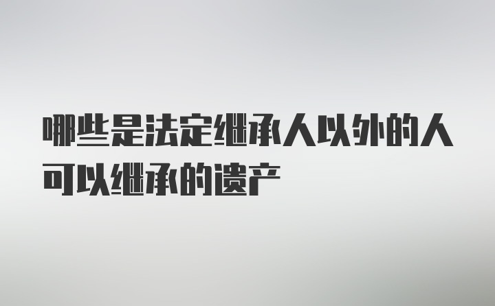 哪些是法定繼承人以外的人可以繼承的遺產(chǎn)