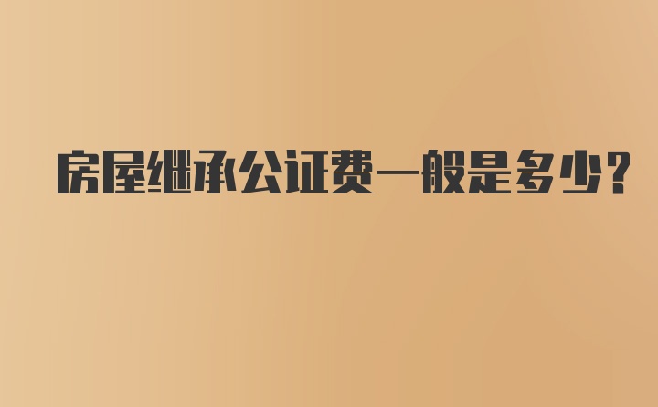 房屋繼承公證費(fèi)一般是多少？