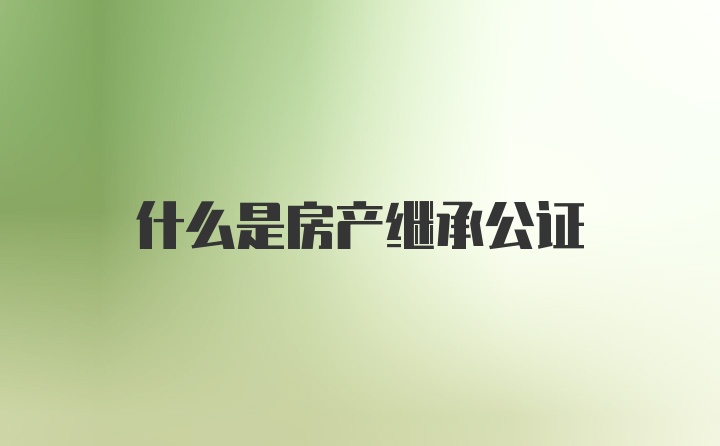 什么是房產(chǎn)繼承公證