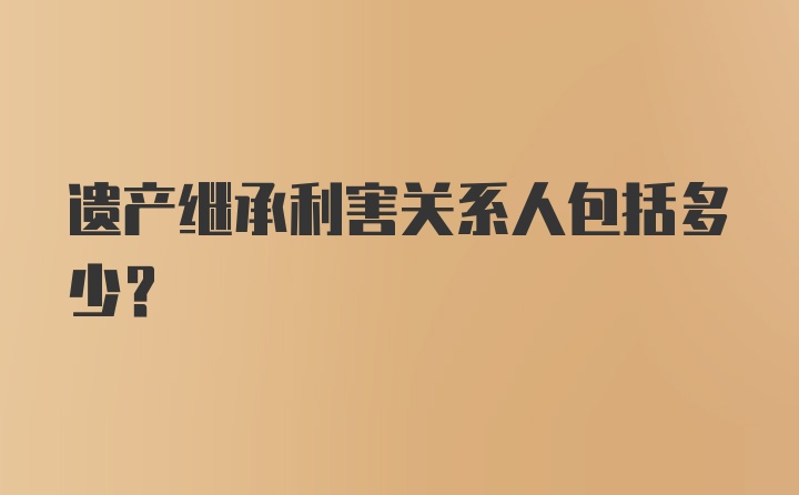 遺產(chǎn)繼承利害關(guān)系人包括多少？