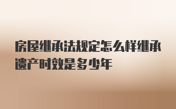 房屋繼承法規(guī)定怎么樣繼承遺產(chǎn)時(shí)效是多少年
