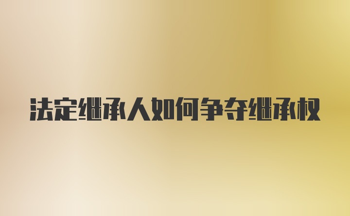 法定繼承人如何爭奪繼承權(quán)