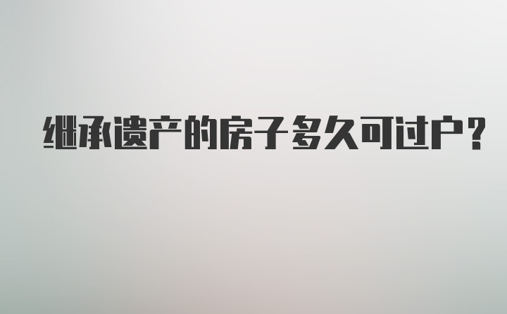 繼承遺產(chǎn)的房子多久可過(guò)戶？