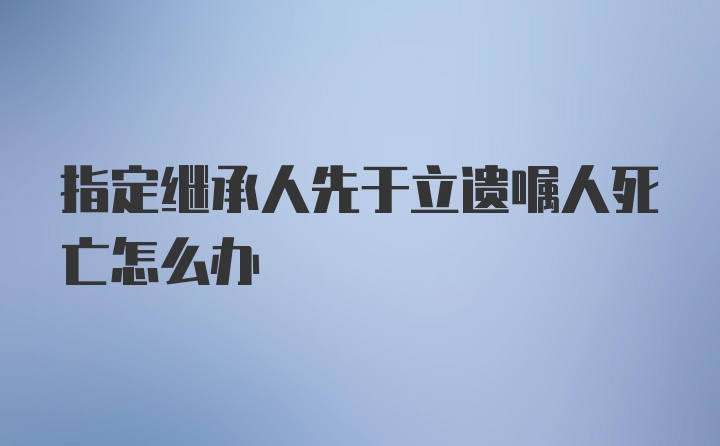 指定繼承人先于立遺囑人死亡怎么辦