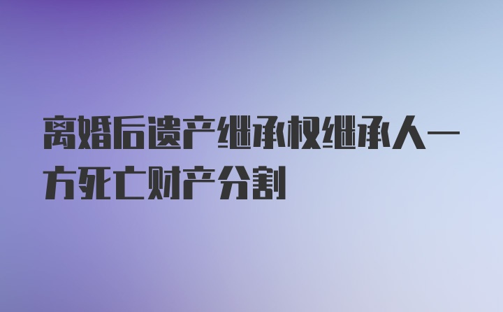 離婚后遺產(chǎn)繼承權(quán)繼承人一方死亡財(cái)產(chǎn)分割