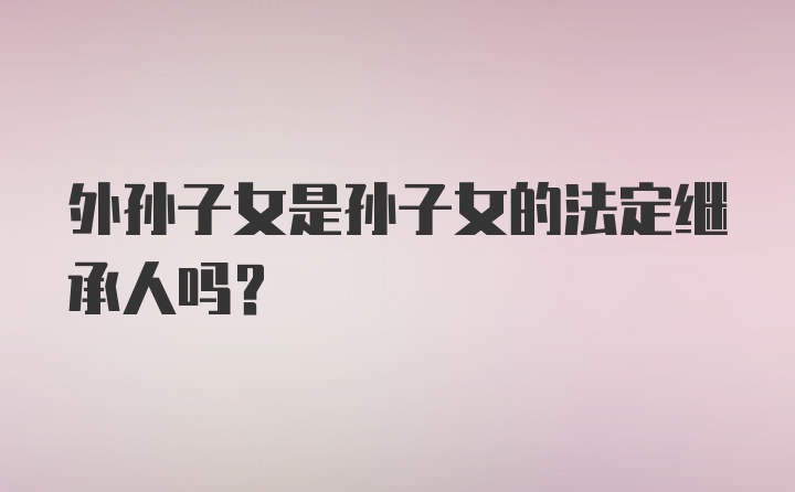 外孫子女是孫子女的法定繼承人嗎?