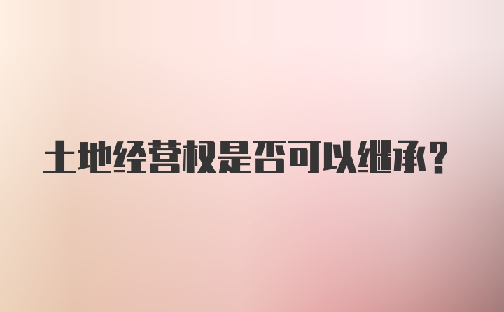 土地經(jīng)營(yíng)權(quán)是否可以繼承？