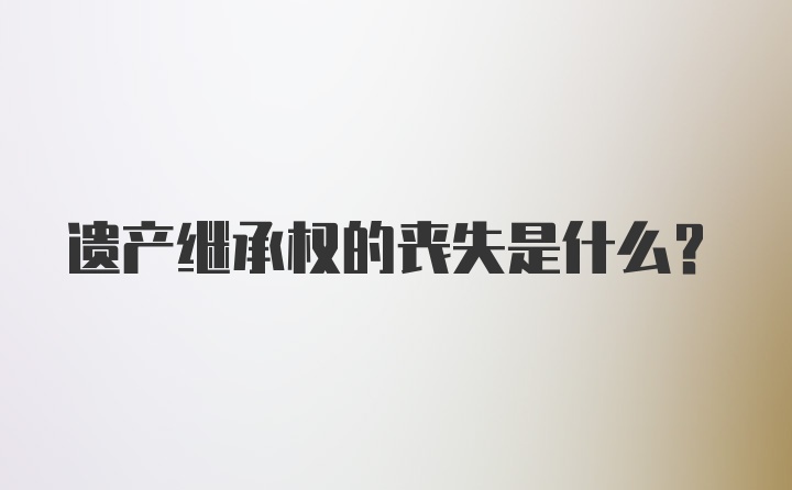 遺產(chǎn)繼承權(quán)的喪失是什么？