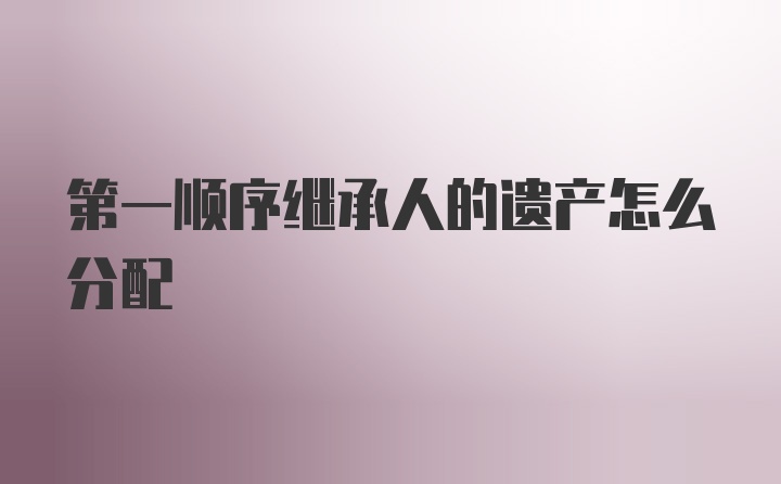 第一順序繼承人的遺產(chǎn)怎么分配