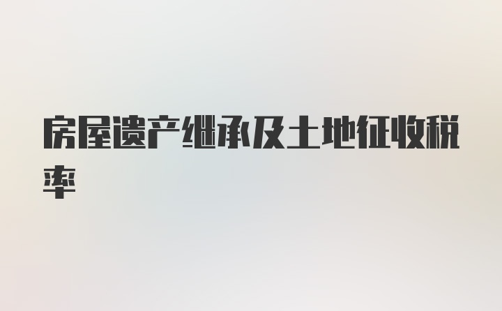 房屋遺產(chǎn)繼承及土地征收稅率