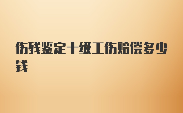 傷殘鑒定十級工傷賠償多少錢