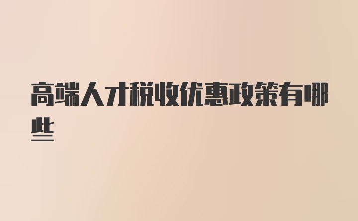 高端人才稅收優(yōu)惠政策有哪些