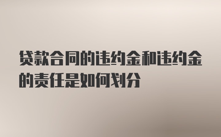 貸款合同的違約金和違約金的責(zé)任是如何劃分