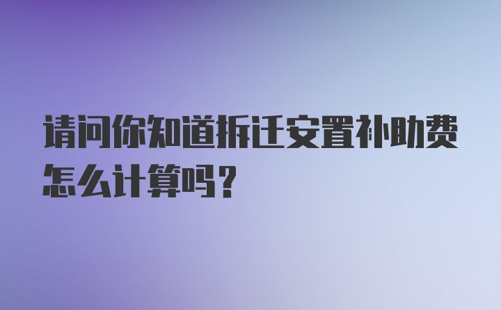 请问你知道拆迁安置补助费怎么计算吗？