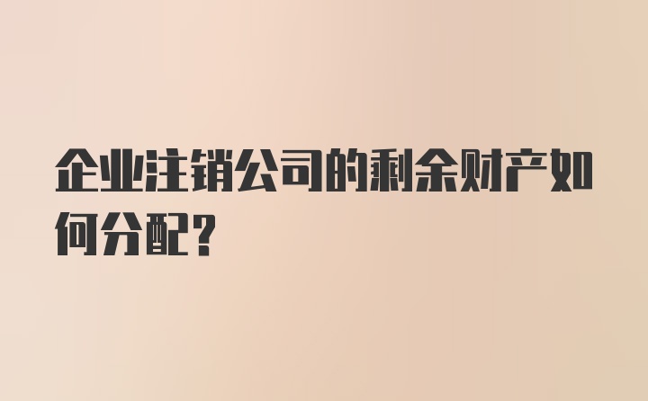 企业注销公司的剩余财产如何分配？