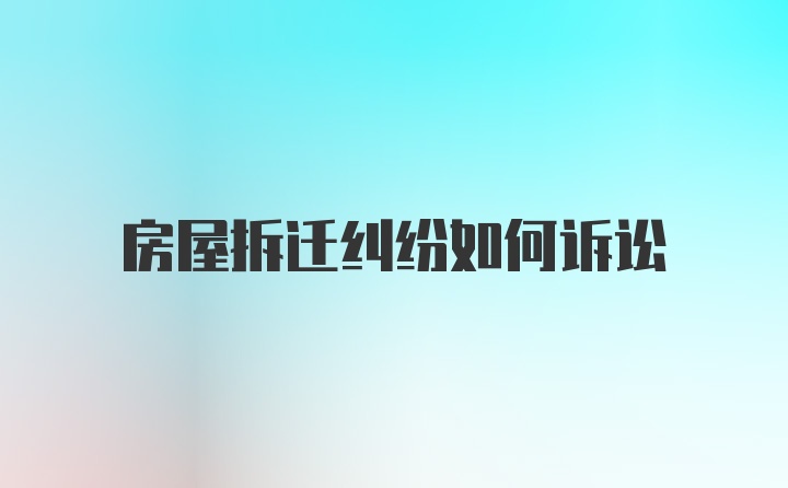 房屋拆遷糾紛如何訴訟