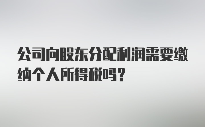 公司向股东分配利润需要缴纳个人所得税吗?