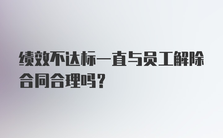 绩效不达标一直与员工解除合同合理吗？