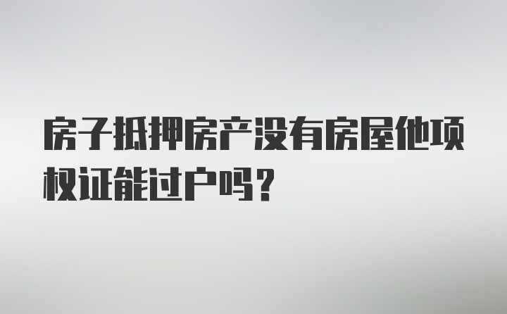 房子抵押房產(chǎn)沒(méi)有房屋他項(xiàng)權(quán)證能過(guò)戶嗎？