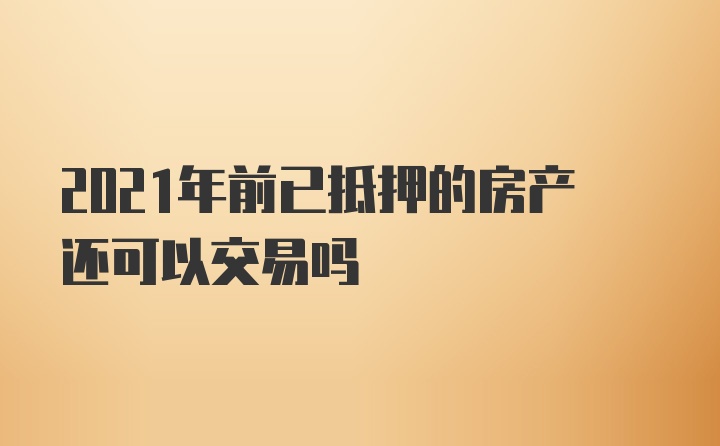 2021年前已抵押的房产还可以交易吗