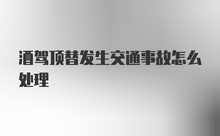 酒駕頂替發(fā)生交通事故怎么處理