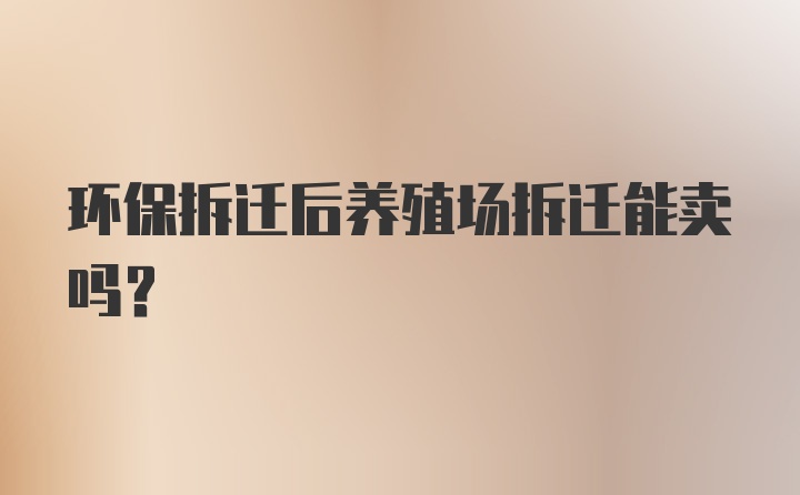 環(huán)保拆遷后養(yǎng)殖場拆遷能賣嗎？