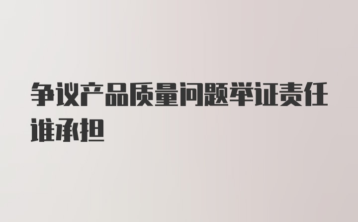 爭議產品質量問題舉證責任誰承擔