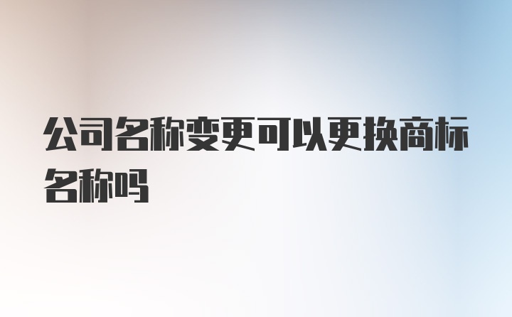 公司名称变更可以更换商标名称吗