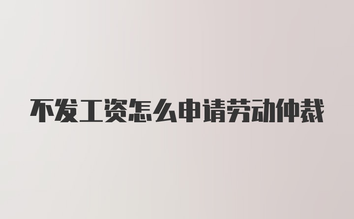 不發(fā)工資怎么申請勞動仲裁