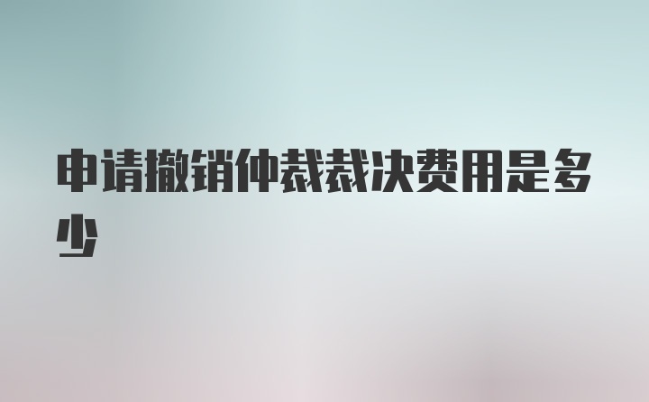 申請(qǐng)撤銷仲裁裁決費(fèi)用是多少
