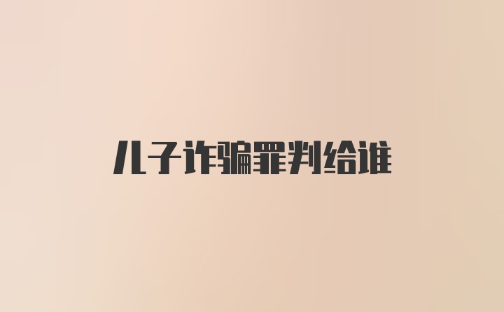 兒子詐騙罪判給誰