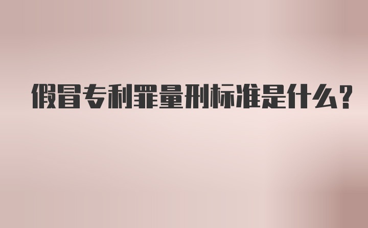 假冒專利罪量刑標準是什么?