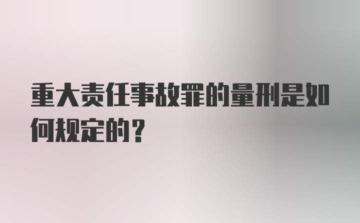 重大責任事故罪的量刑是如何規(guī)定的？