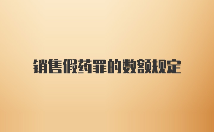 銷售假藥罪的數(shù)額規(guī)定