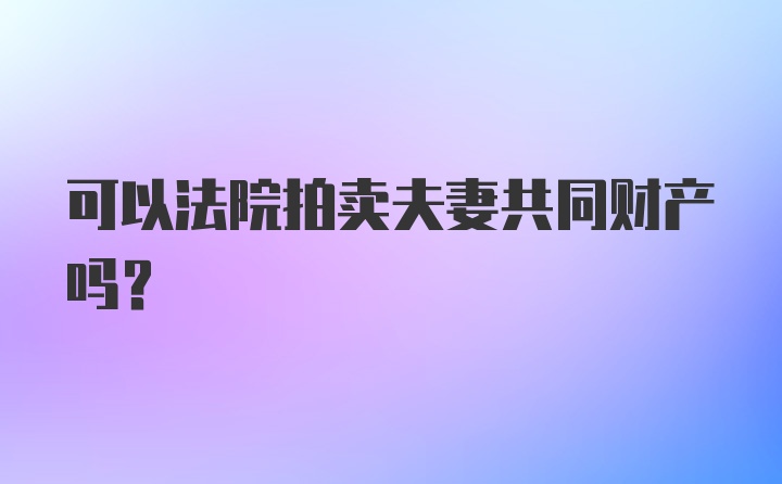 可以法院拍卖夫妻共同财产吗?